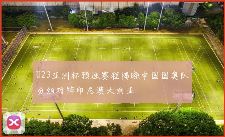 U23亚洲杯预选赛程揭晓中国国奥队分组对阵印尼澳大利亚