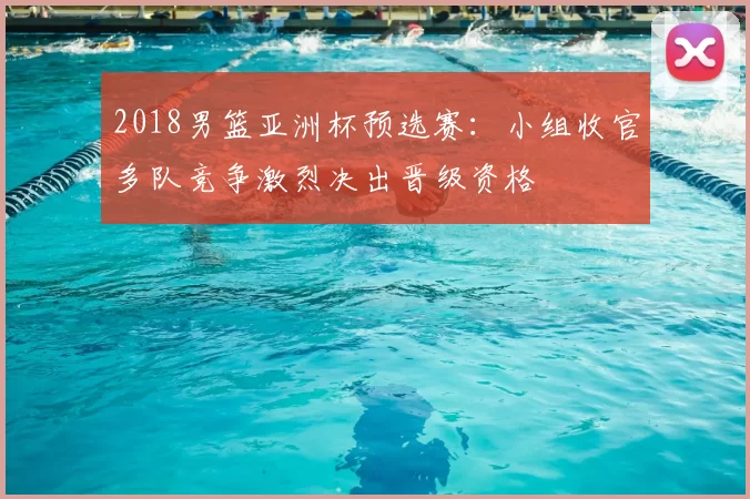 2018男篮亚洲杯预选赛：小组收官多队竞争激烈决出晋级资格