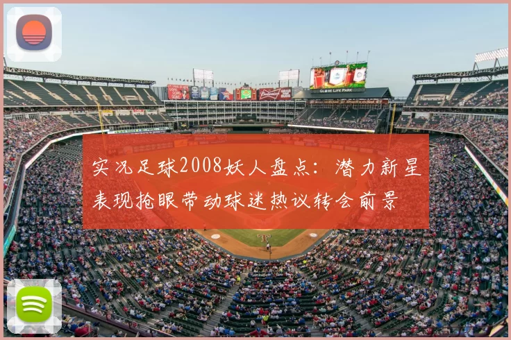 实况足球2008妖人盘点：潜力新星表现抢眼带动球迷热议转会前景