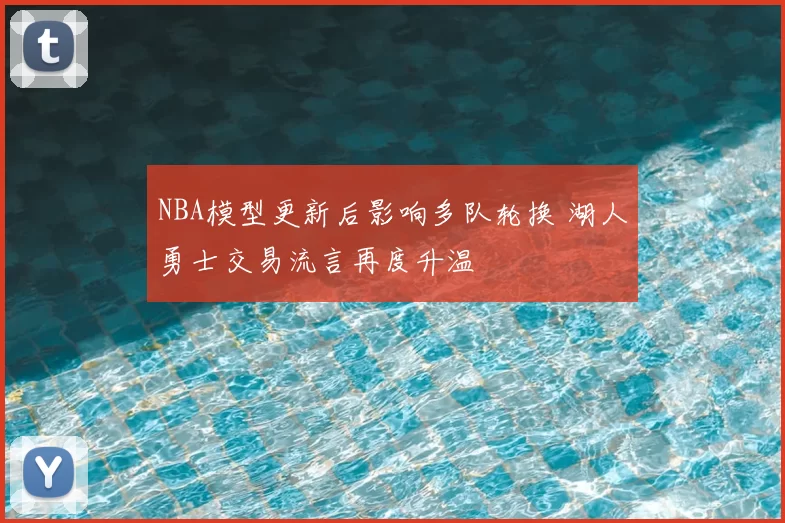 NBA模型更新后影响多队轮换 湖人勇士交易流言再度升温
