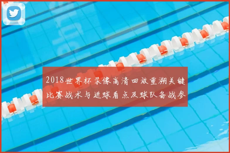 2018世界杯录像高清回放重溯关键比赛战术与进球看点及球队备战参考