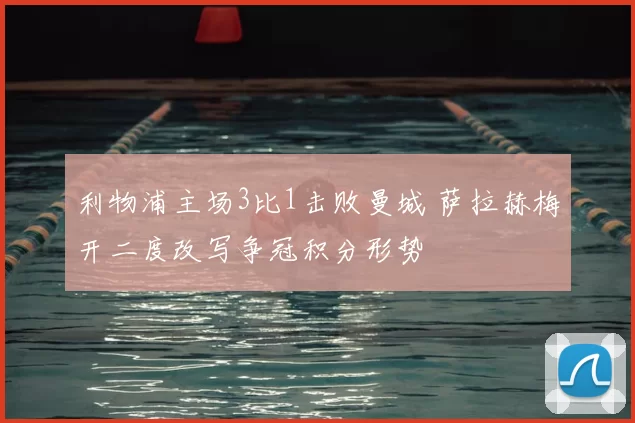 利物浦主场3比1击败曼城 萨拉赫梅开二度改写争冠积分形势