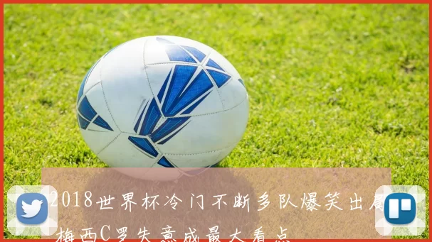 2018世界杯冷门不断多队爆笑出局 梅西C罗失意成最大看点