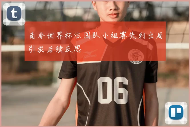 南非世界杯法国队小组赛失利出局引发后续反思