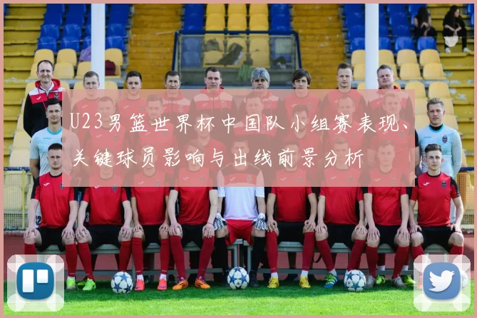 U23男篮世界杯中国队小组赛表现、关键球员影响与出线前景分析