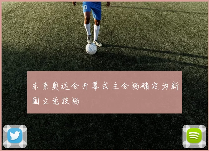 东京奥运会开幕式主会场确定为新国立竞技场