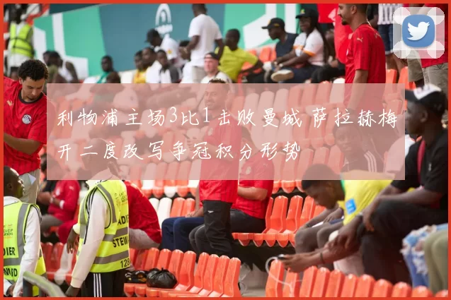利物浦主场3比1击败曼城 萨拉赫梅开二度改写争冠积分形势