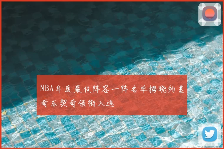 NBA年度最佳阵容一阵名单揭晓约基奇东契奇领衔入选