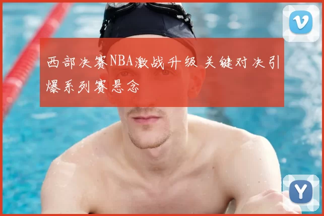 西部决赛NBA激战升级 关键对决引爆系列赛悬念