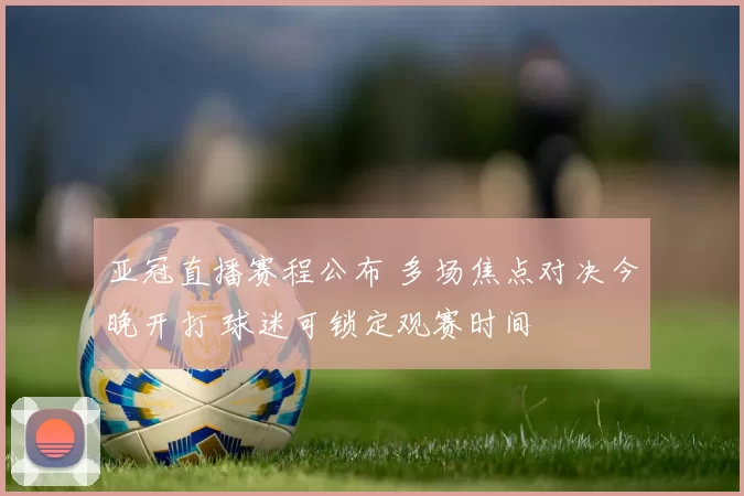 亚冠直播赛程公布 多场焦点对决今晚开打 球迷可锁定观赛时间