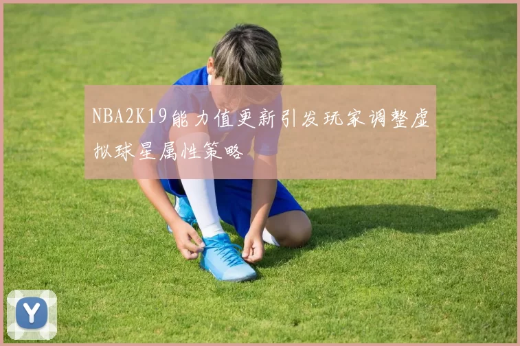 NBA2K19能力值更新引发玩家调整虚拟球星属性策略