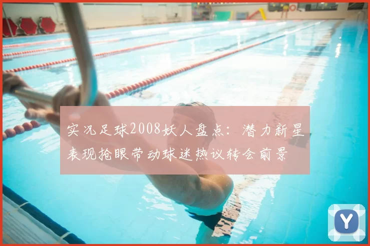 实况足球2008妖人盘点：潜力新星表现抢眼带动球迷热议转会前景