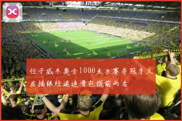 任子威冬奥会1000米决赛夺冠李文龙摘银短道速滑包揽前两名