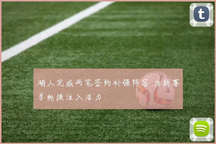 湖人完成两笔签约补强阵容 为新赛季轮换注入活力