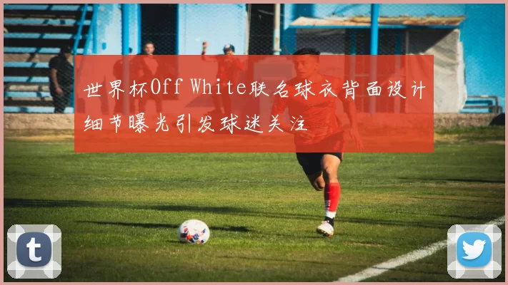 世界杯Off White联名球衣背面设计细节曝光引发球迷关注