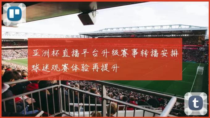 亚洲杯直播平台升级赛事转播安排球迷观赛体验再提升