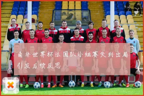 南非世界杯法国队小组赛失利出局引发后续反思