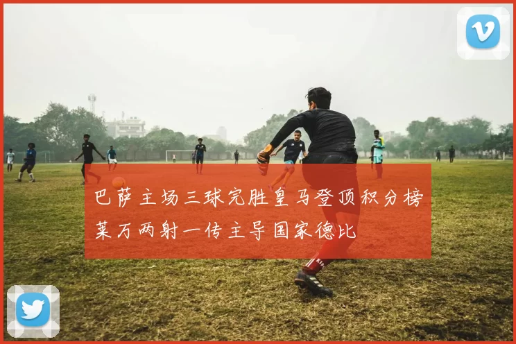 巴萨主场三球完胜皇马登顶积分榜莱万两射一传主导国家德比