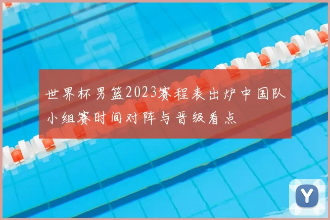 世界杯男篮2023赛程表出炉中国队小组赛时间对阵与晋级看点
