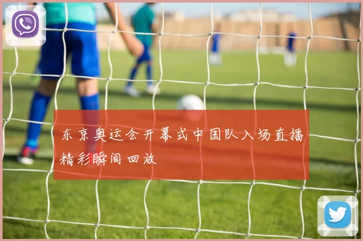 东京奥运会开幕式中国队入场直播精彩瞬间回放