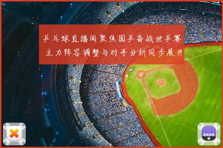 乒乓球直播间聚焦国乒备战世乒赛 主力阵容调整与对手分析同步展开