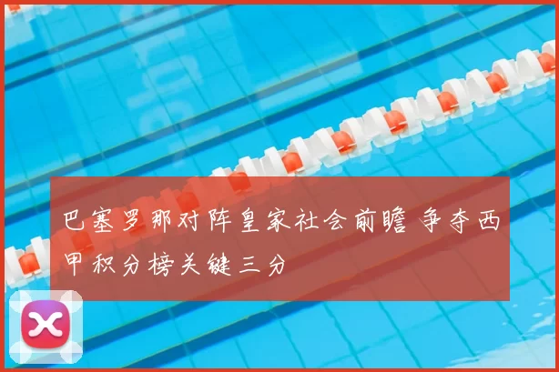 巴塞罗那对阵皇家社会前瞻 争夺西甲积分榜关键三分