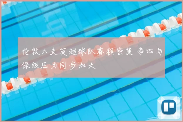 伦敦六支英超球队赛程密集 争四与保级压力同步加大