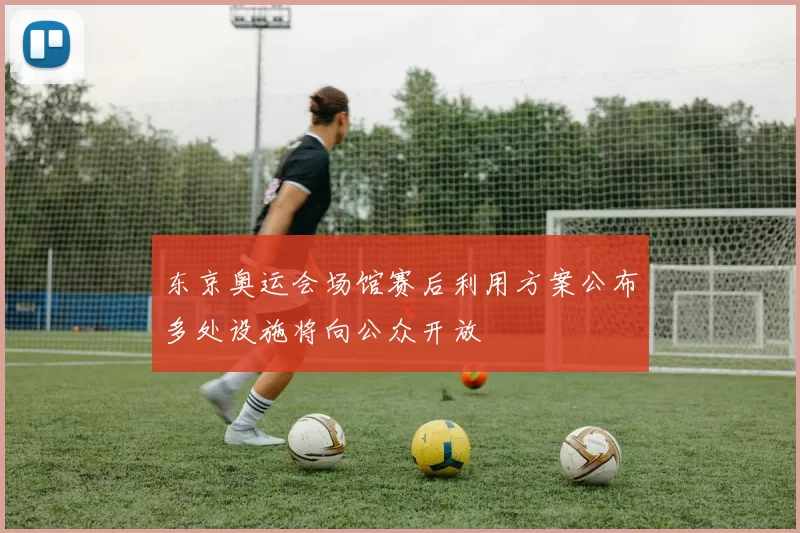东京奥运会场馆赛后利用方案公布多处设施将向公众开放