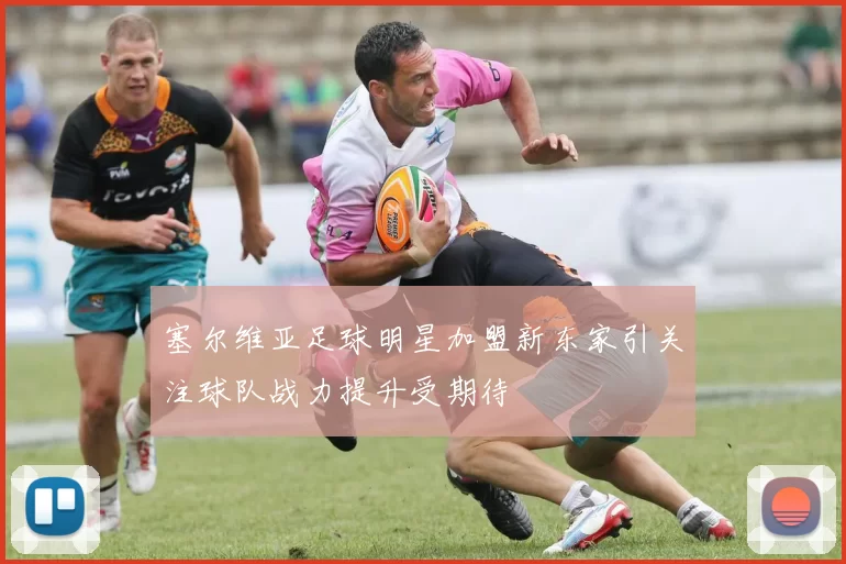 塞尔维亚足球明星加盟新东家引关注球队战力提升受期待