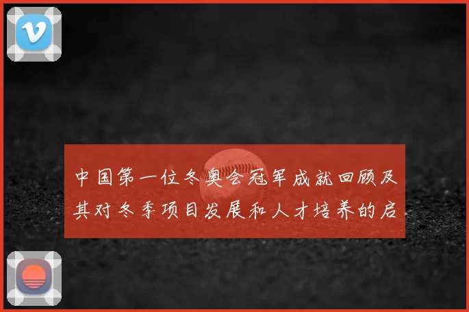 中国第一位冬奥会冠军成就回顾及其对冬季项目发展和人才培养的启示