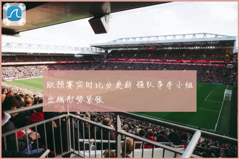 欧预赛实时比分更新 强队争夺小组出线形势紧张