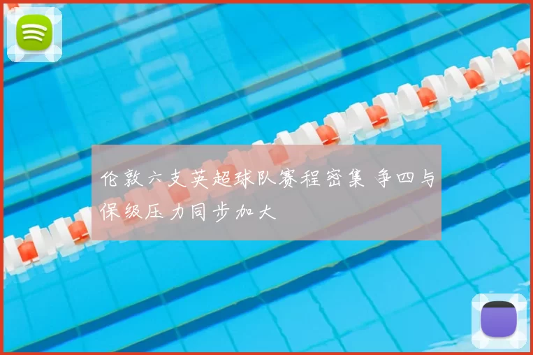 伦敦六支英超球队赛程密集 争四与保级压力同步加大