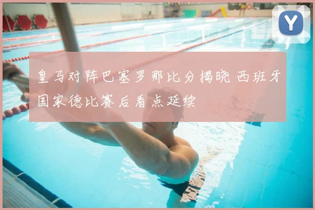 皇马对阵巴塞罗那比分揭晓 西班牙国家德比赛后看点延续