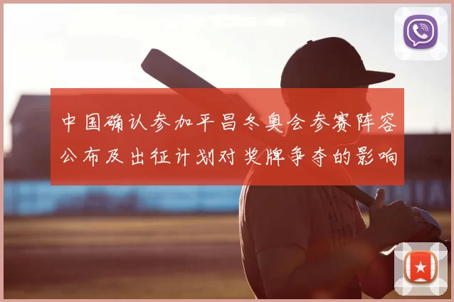 中国确认参加平昌冬奥会参赛阵容公布及出征计划对奖牌争夺的影响分析