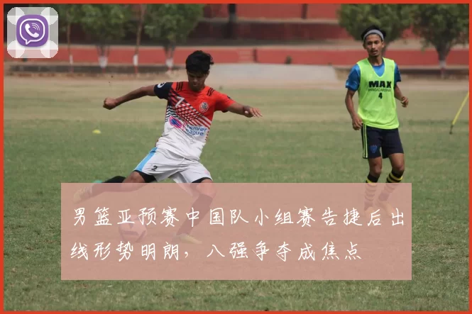 男篮亚预赛中国队小组赛告捷后出线形势明朗，八强争夺成焦点