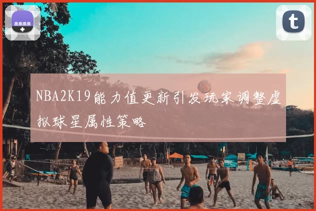 NBA2K19能力值更新引发玩家调整虚拟球星属性策略