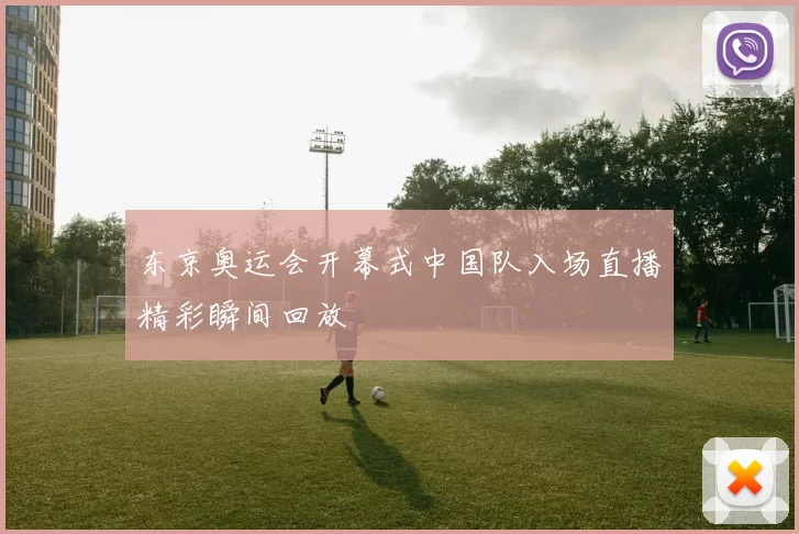 东京奥运会开幕式中国队入场直播精彩瞬间回放