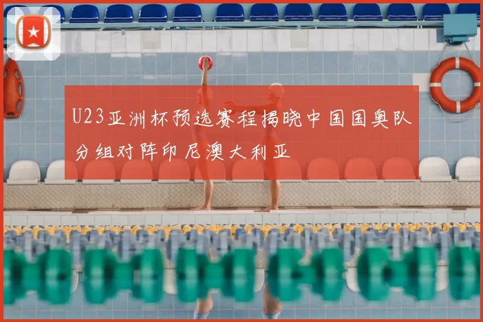 U23亚洲杯预选赛程揭晓中国国奥队分组对阵印尼澳大利亚