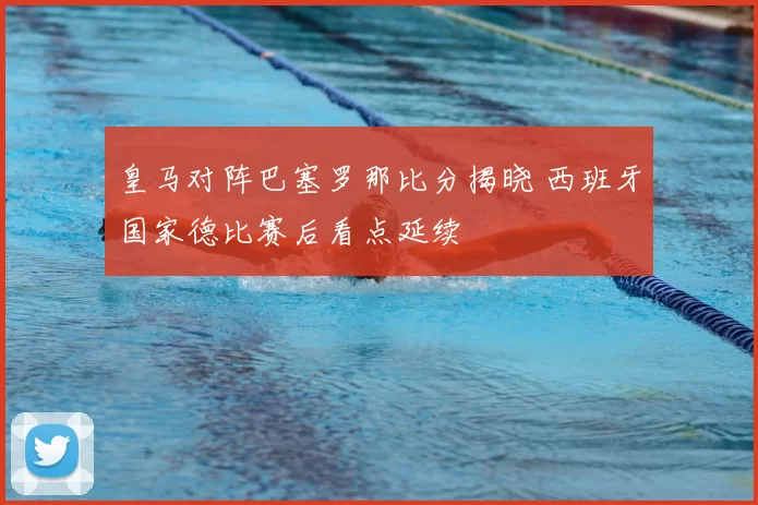 皇马对阵巴塞罗那比分揭晓 西班牙国家德比赛后看点延续