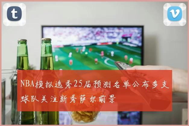 NBA模拟选秀25届预测名单公布多支球队关注新秀萨尔前景