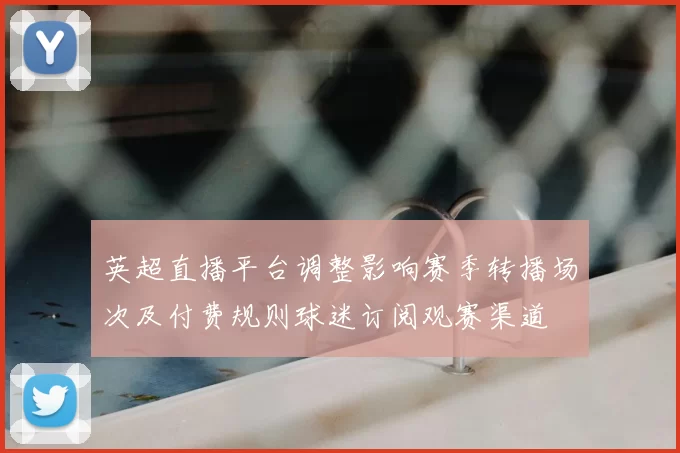英超直播平台调整影响赛季转播场次及付费规则球迷订阅观赛渠道