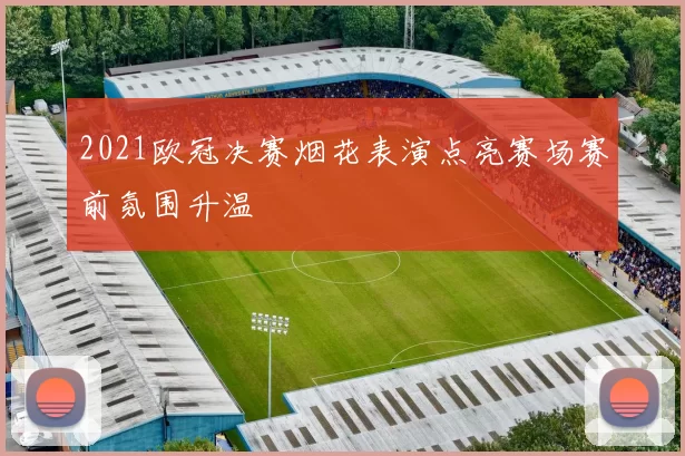 2021欧冠决赛烟花表演点亮赛场赛前氛围升温