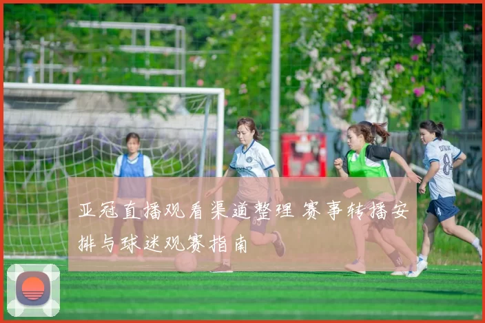 亚冠直播观看渠道整理 赛事转播安排与球迷观赛指南