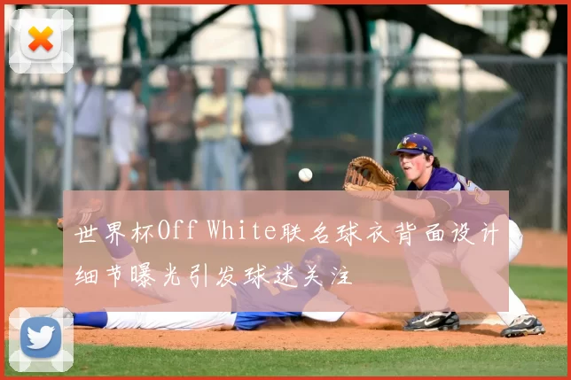 世界杯Off White联名球衣背面设计细节曝光引发球迷关注