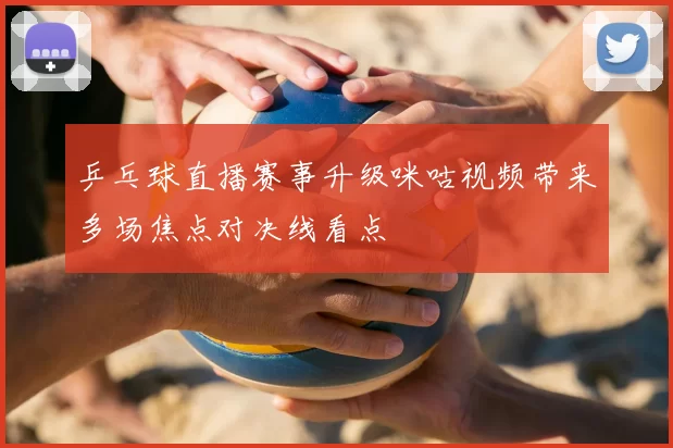 乒乓球直播赛事升级咪咕视频带来多场焦点对决线看点