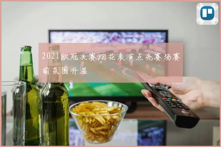 2021欧冠决赛烟花表演点亮赛场赛前氛围升温