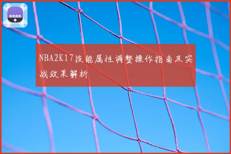 NBA2K17技能属性调整操作指南及实战效果解析