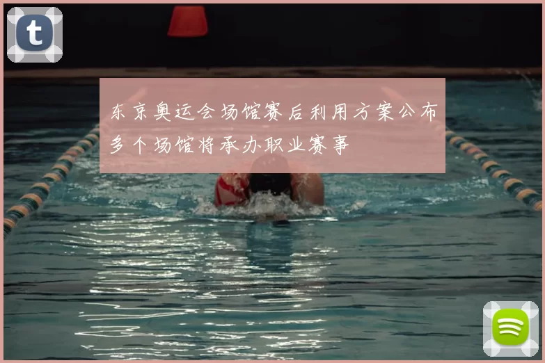 东京奥运会场馆赛后利用方案公布多个场馆将承办职业赛事