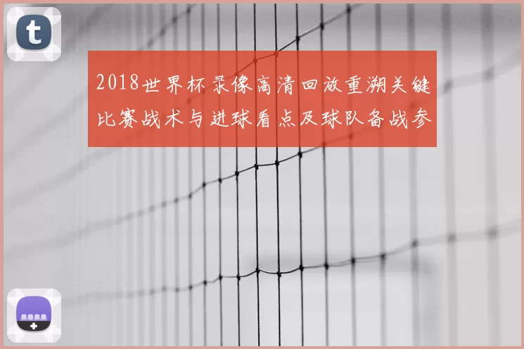 2018世界杯录像高清回放重溯关键比赛战术与进球看点及球队备战参考