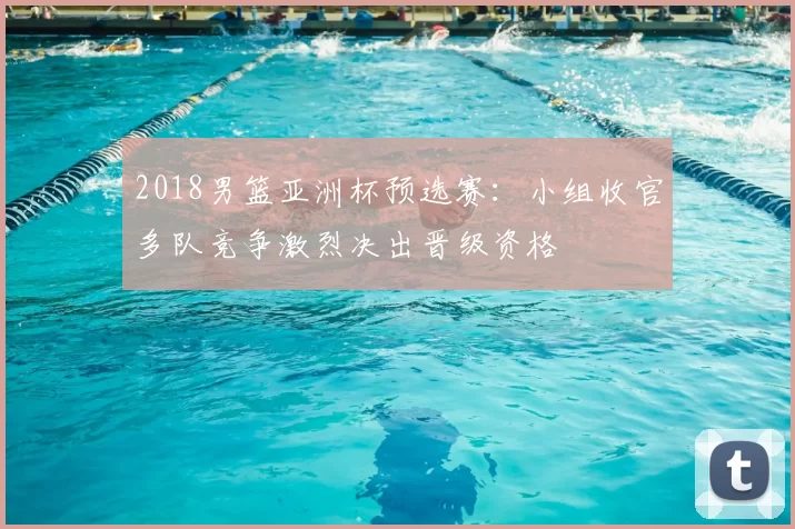 2018男篮亚洲杯预选赛：小组收官多队竞争激烈决出晋级资格